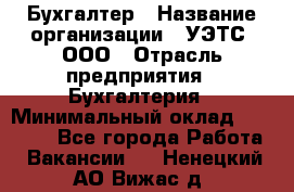 Бухгалтер › Название организации ­ УЭТС, ООО › Отрасль предприятия ­ Бухгалтерия › Минимальный оклад ­ 25 000 - Все города Работа » Вакансии   . Ненецкий АО,Вижас д.